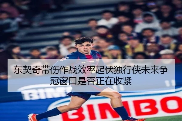 东契奇带伤作战效率起伏独行侠未来争冠窗口是否正在收紧