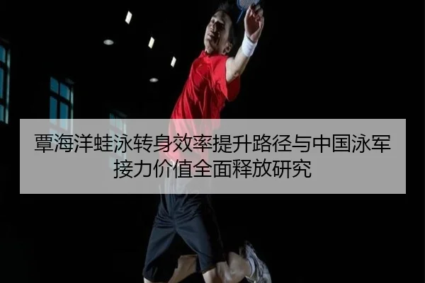 覃海洋蛙泳转身效率提升路径与中国泳军接力价值全面释放研究