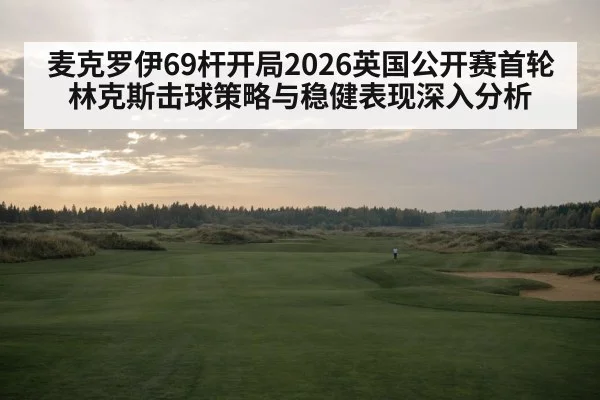 麦克罗伊69杆开局2026英国公开赛首轮 林克斯击球策略与稳健表现深入分析