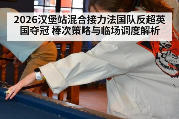 2026汉堡站混合接力法国队反超英国夺冠 棒次策略与临场调度解析