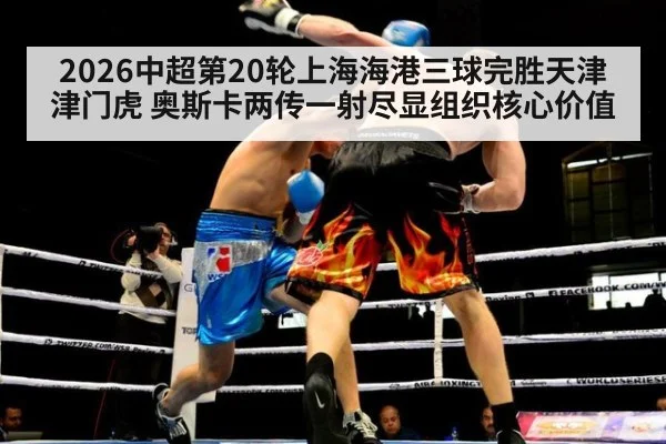 2026中超第20轮上海海港三球完胜天津津门虎 奥斯卡两传一射尽显组织核心价值