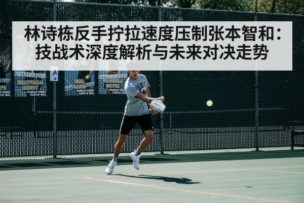 林诗栋反手拧拉速度压制张本智和：技战术深度解析与未来对决走势