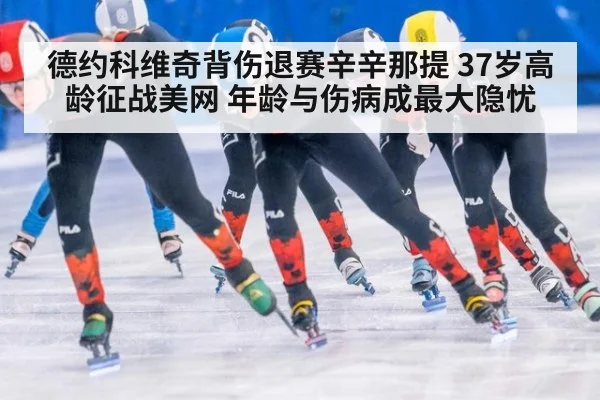 德约科维奇背伤退赛辛辛那提 37岁高龄征战美网 年龄与伤病成最大隐忧
