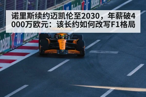 诺里斯续约迈凯伦至2030，年薪破4000万欧元：该长约如何改写F1格局