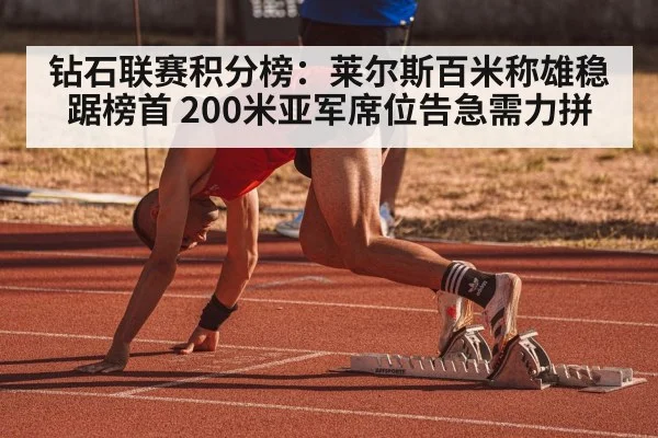 钻石联赛积分榜：莱尔斯百米称雄稳踞榜首 200米亚军席位告急需力拼