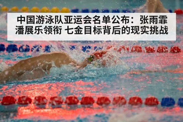 中国游泳队亚运会名单公布：张雨霏潘展乐领衔 七金目标背后的现实挑战