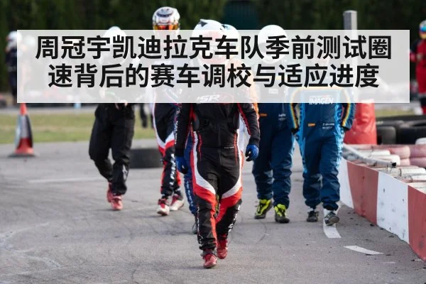 周冠宇凯迪拉克车队季前测试圈速背后的赛车调校与适应进度