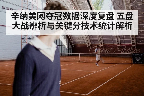 辛纳美网夺冠数据深度复盘 五盘大战辨析与关键分技术统计解析