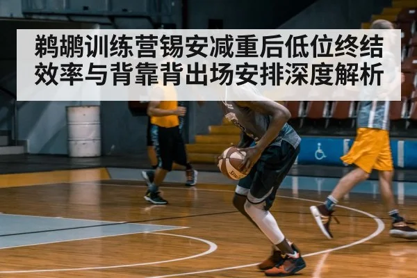 鹈鹕训练营锡安减重后低位终结效率与背靠背出场安排深度解析