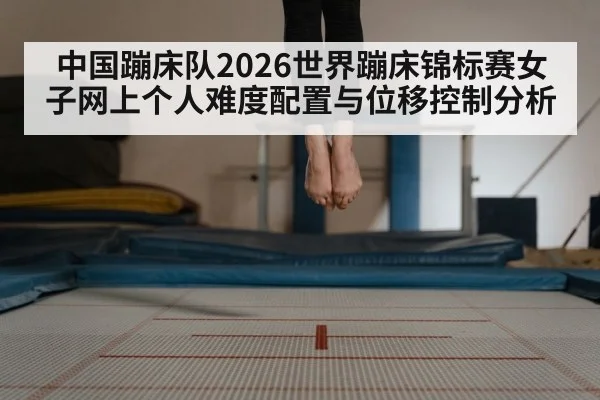 中国蹦床队2026世界蹦床锦标赛女子网上个人难度配置与位移控制分析