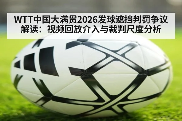 WTT中国大满贯2026发球遮挡判罚争议解读：视频回放介入与裁判尺度分析