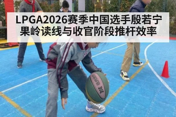 LPGA2026赛季中国选手殷若宁 果岭读线与收官阶段推杆效率