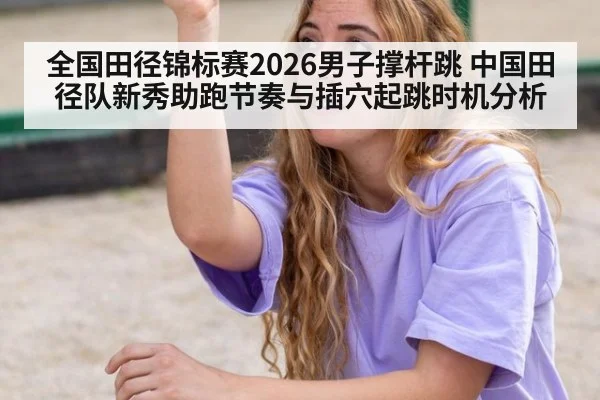 全国田径锦标赛2026男子撑杆跳 中国田径队新秀助跑节奏与插穴起跳时机分析