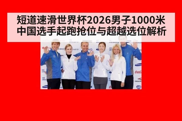 短道速滑世界杯2026男子1000米中国选手起跑抢位与超越选位解析