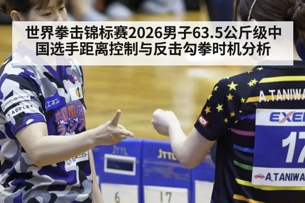 世界拳击锦标赛2026男子63.5公斤级中国选手距离控制与反击勾拳时机分析
