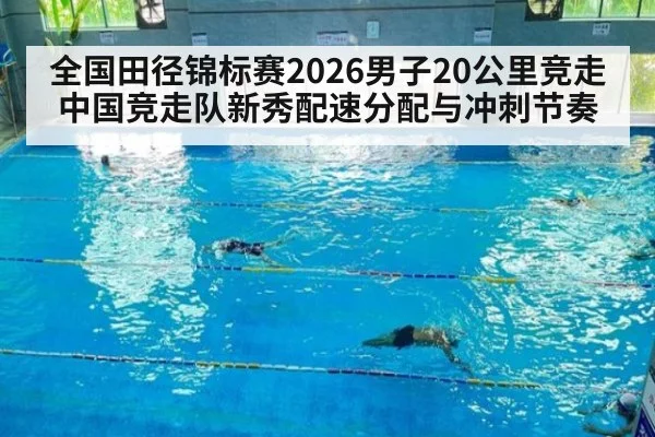 全国田径锦标赛2026男子20公里竞走 中国竞走队新秀配速分配与冲刺节奏