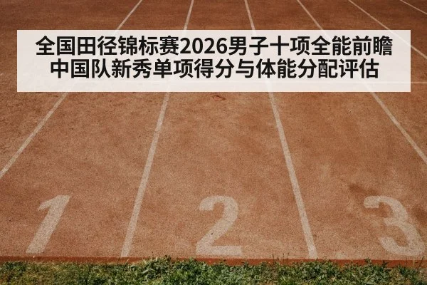 全国田径锦标赛2026男子十项全能前瞻 中国队新秀单项得分与体能分配评估