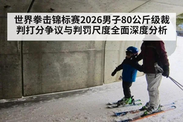 世界拳击锦标赛2026男子80公斤级裁判打分争议与判罚尺度全面深度分析