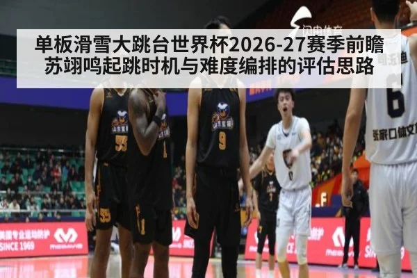 单板滑雪大跳台世界杯2026-27赛季前瞻 苏翊鸣起跳时机与难度编排的评估思路