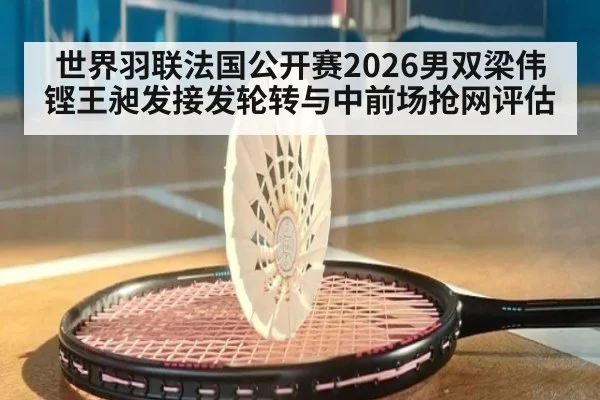 世界羽联法国公开赛2026男双梁伟铿王昶发接发轮转与中前场抢网评估