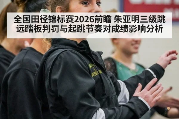 全国田径锦标赛2026前瞻 朱亚明三级跳远踏板判罚与起跳节奏对成绩影响分析