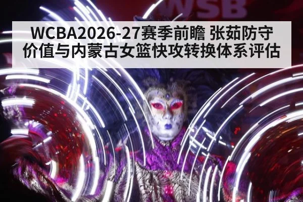 WCBA2026-27赛季前瞻 张茹防守价值与内蒙古女篮快攻转换体系评估